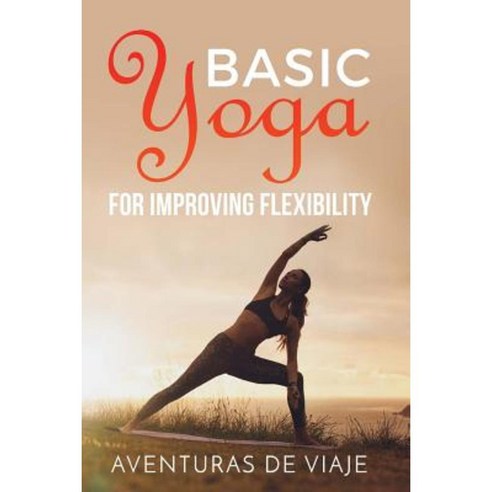 Basic Yoga for Improving Flexibility: Increasing Flexibility with Basic Yoga Sequences Paperback, Createspace Independent Publishing Platform