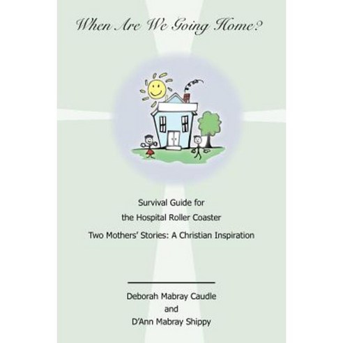 When Are We Going Home? Survival Guide for the Hospital Roller Coaster: Two Mothers'' Stories: A Christian Inspiration Paperback, Authorhouse