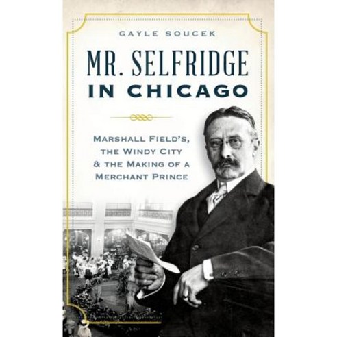Mr. Selfridge in Chicago: Marshall Field''s the Windy City & the Making of a Merchant Prince Hardcover, History Press Library Editions