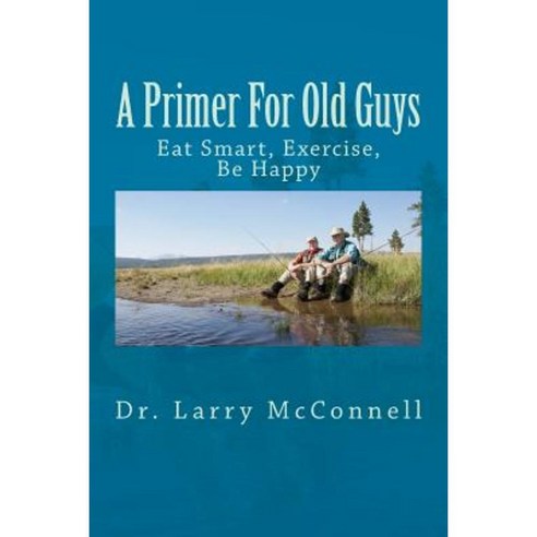 A Primer for Old Guys: Eat Smart Exercise Be Happy Paperback, Createspace Independent Publishing Platform