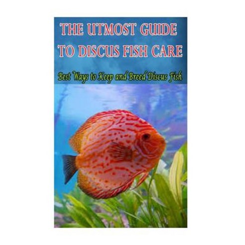 The Utmost Guide to Discus Fish Care: Best Ways to Keep and Breed Discus Fish Paperback, Createspace Independent Publishing Platform