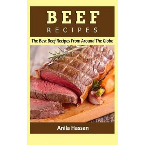 Beef Recipes: The Best Beef Recipes from Around the Globe Paperback, Createspace Independent Publishing Platform