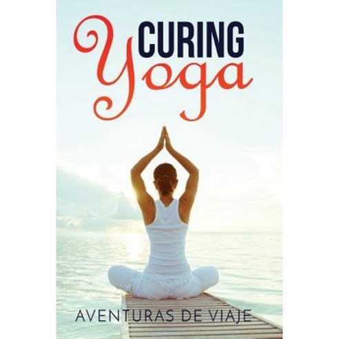 Curing Yoga: 100+ Basic Yoga Routines to Alleviate Over 50 Ailments Paperback, Createspace Independent Publishing Platform