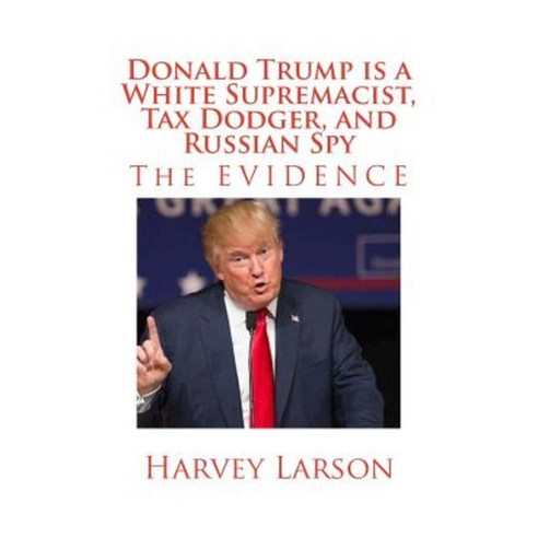 Donald Trump Is a White Supremacist Tax Dodger and Russian Spy: The Evidence Paperback, Createspace Independent Publishing Platform