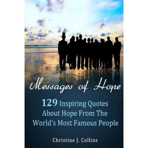 Messages of Hope: 129 Inspiring Quotes about Hope from the World''s Most Famous People: Messages of Hope Paperback, Createspace