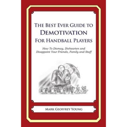 The Best Ever Guide to Demotivation for Handball Players: How to Dismay Dishearten and Disappoint Your Friends Family and Staff Paperback, Createspace