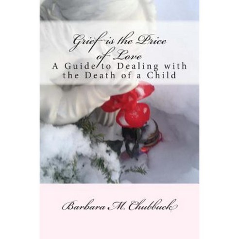 Grief Is the Price of Love: A Guide to Dealing with the Death of a Child Paperback, Createspace Independent Publishing Platform