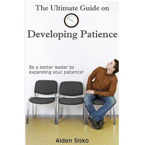 The Ultimate Guide on Developing Patience: Be a Better Leader by Expanding Your Patience! Paperback, Createspace Independent Publishing Platform