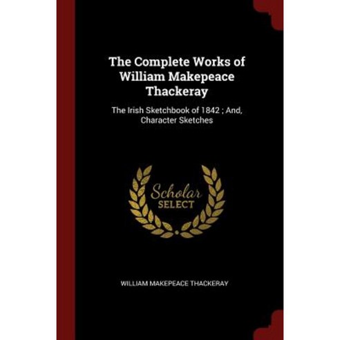 The Complete Works of William Makepeace Thackeray: The Irish Sketchbook of 1842; And Character Sketches Paperback, Andesite Press