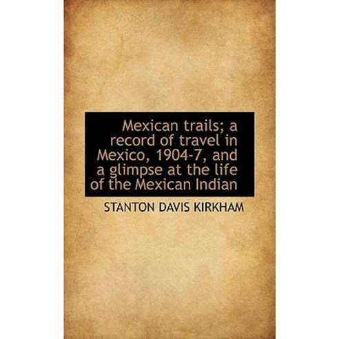 Mexican Trails; A Record of Travel in Mexico 1904-7 and a Glimpse at the Life of the Mexican India Paperback, BiblioLife