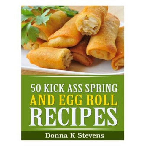 50 Kick Ass Spring and Egg Roll Recipes Paperback, Createspace Independent Publishing Platform