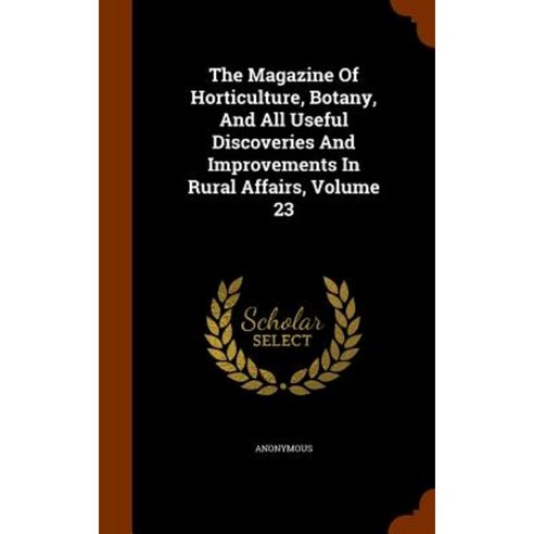 The Magazine of Horticulture Botany and All Useful Discoveries and Improvements in Rural Affairs Volume 23 Hardcover, Arkose Press