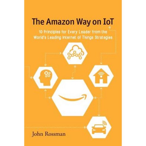 The Amazon Way on IoT: 10 Principles for Every Leader from the World''s Leading Internet of Things Strategies Paperback, John E. Rossman