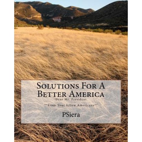 Solutions for a Better America: Dear Mr. President **From Your Fellow Americans** Paperback, Createspace Independent Publishing Platform