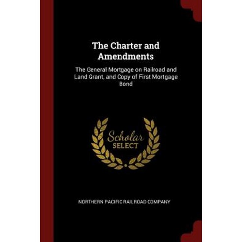 The Charter and Amendments: The General Mortgage on Railroad and Land Grant and Copy of First Mortgage Bond Paperback, Andesite Press
