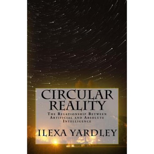 Circular Reality: The Relationship Between Artificial and Absolute Intelligence Paperback, Createspace Independent Publishing Platform