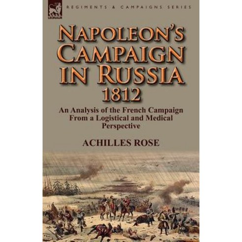 Napoleon''s Campaign in Russia 1812: An Analysis of the French Campaign from a Logistical and Medical Perspective Paperback, Leonaur Ltd