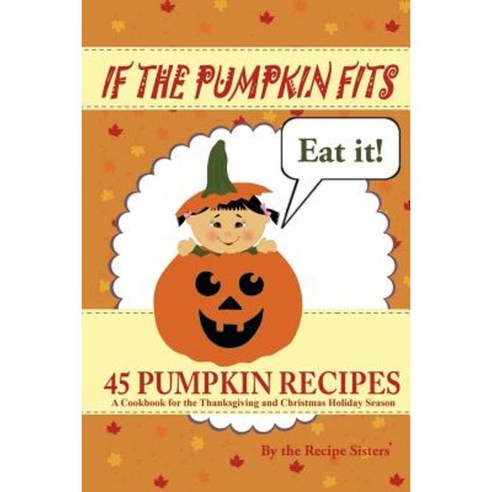 If the Pumpkin Fits Eat It! 45 Pumpkin Recipes (a Cookbook for the Thanksgiving and Christmas Holiday Season) Paperback, Createspace