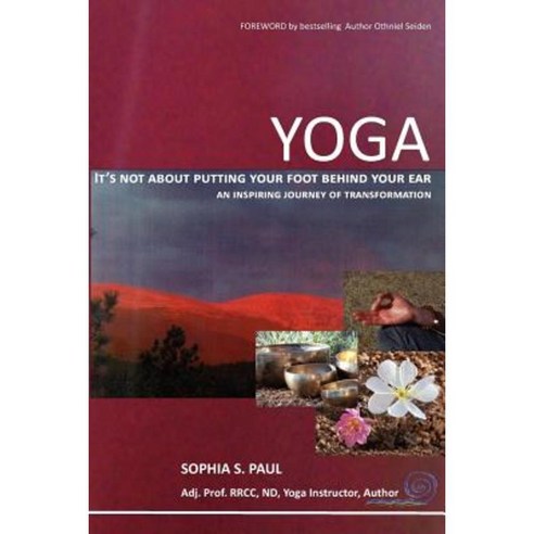 Yoga - It''s Not about Putting Your Foot Behind Your Ear...: An Inspiring Journey of Transformation Paperback, Createspace
