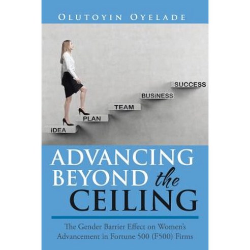 Advancing Beyond the Ceiling: : The Gender Barrier Effect on Women''s Advancement in Fortune 500 (F500) Firms Paperback, Authorhouse