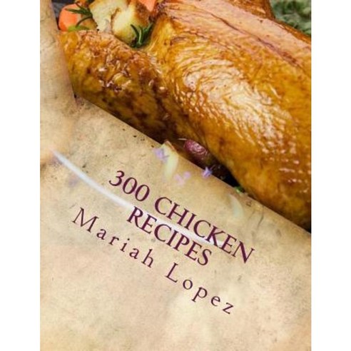 300 Chicken Recipes: 300 Mouthwatering Chicken Recipes Sure to Please Your Tastebuds! Paperback, Createspace Independent Publishing Platform
