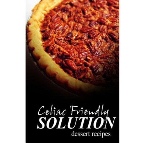 Celiac Friendly Solution - Dessert Recipes: Ultimate Celiac Cookbook Series for Celiac Disease and Gluten Sensitivity Paperback, Createspace