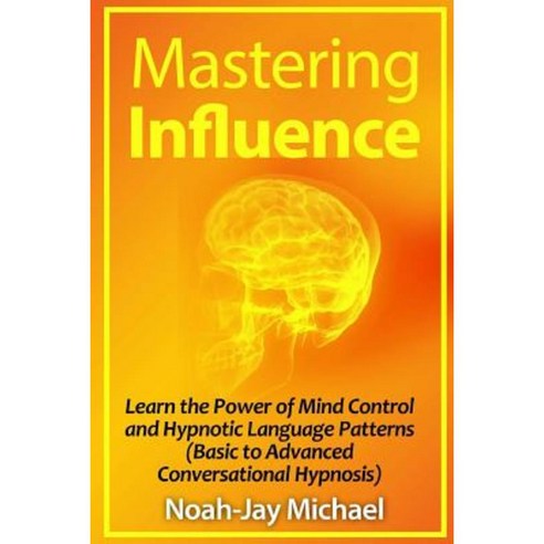 Mastering Influence: Learn the Power of Mind Control and Hypnotic Language Patterns (Basic to Advanced Conversational Hypnosis) Paperback, Lulu.com