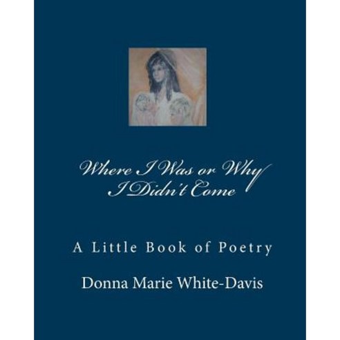Where I Was or Why I Didn''t Come: A Little Book of Poetry Paperback, Createspace Independent Publishing Platform