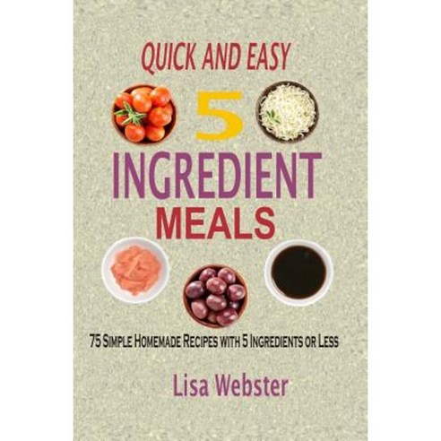 Quick and Easy 5 Ingredient Meals: Simple Homemade Recipes with 5 Ingredients or Less Paperback, Createspace Independent Publishing Platform