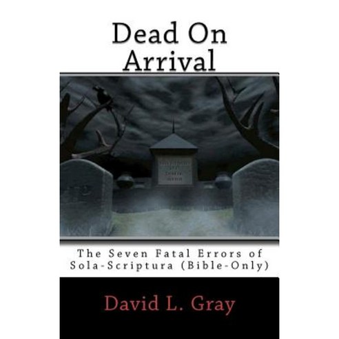 Dead on Arrival: The Seven Fatal Errors of Sola-Scriptura (Bible-Only) Paperback, Createspace Independent Publishing Platform