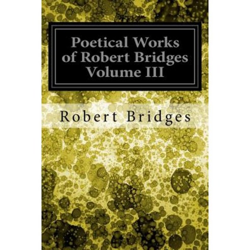 Poetical Works of Robert Bridges Volume III Paperback, Createspace Independent Publishing Platform
