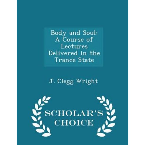 Body and Soul: A Course of Lectures Delivered in the Trance State - Scholar''s Choice Edition Paperback