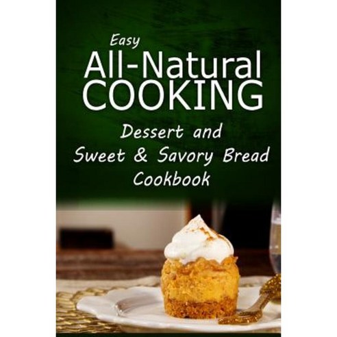 Easy All-Natural Cooking - Dessert and Sweet & Savory Breads Cookbook: Easy Healthy Recipes Made with Natural Ingredients Paperback, Createspace