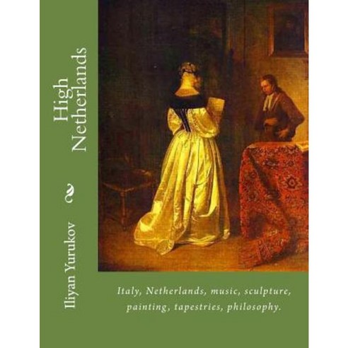 High Netherlands: Italy Netherlands Music Sculpture Painting Tapestries Philosophy. Paperback, Createspace Independent Publishing Platform