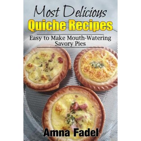Most Delicious Quiche Recipes:Easy to Make Mouth-Watering Savory Pies, Createspace Independent Publishing Platform