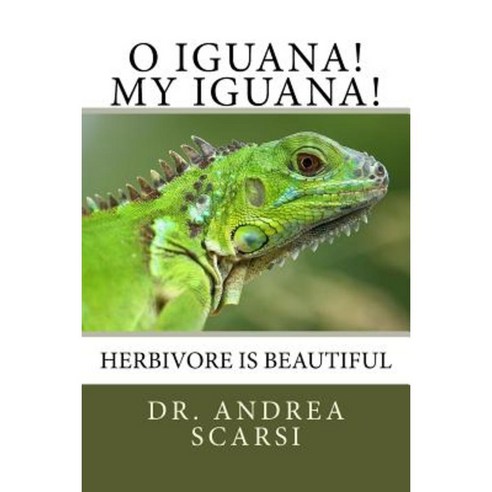O Iguana! My Iguana!: Herbivore Is Beautiful Paperback, Createspace Independent Publishing Platform