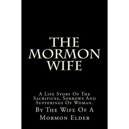 The Mormon Wife: A Life Story of the Sacrifices Sorrows and Sufferings of Woman. Paperback, Createspace Independent Publishing Platform