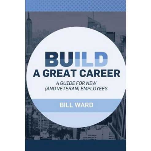 Build a Great Career: A Guide for New (and Veteran) Employees Paperback, Createspace Independent Publishing Platform