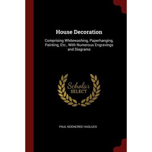 House Decoration: Comprising Whitewashing Paperhanging Painting Etc. with Numerous Engravings and Diagrams Paperback, Andesite Press