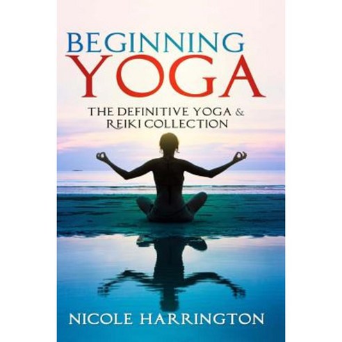 Beginning Yoga: The Definitive Yoga and Reiki Collection Paperback, Createspace Independent Publishing Platform