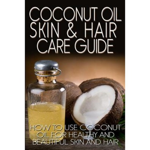 Coconut Oil Skin & Hair Care Guide: How to Use Coconut Oil for Healthy and Beautiful Skin and Hair Paperback, Createspace