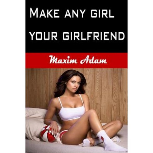 Make Any Girl Your Girlfriend: Flirt Attract Seduce and Date More Women. Paperback, Createspace Independent Publishing Platform