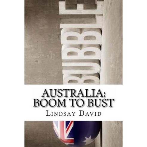 Australia: Boom to Bust: The Great Australian Credit & Property Bubble Paperback, Createspace Independent Publishing Platform