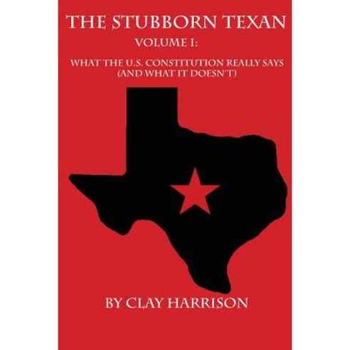 The Stubborn Texan: Volume I: What the U.S. Constitution Really Says (and What It Doesn''t) Paperback, Createspace Independent Publishing Platform