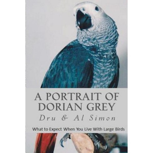 A Portrait of Dorian Grey: What to Expect When You Live with Large Birds Paperback, Createspace Independent Publishing Platform