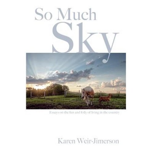 So Much Sky: Essays on the Fun and Folly of Living in the Country Paperback, Createspace Independent Publishing Platform