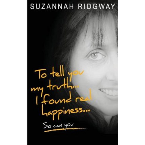 To Tell You My Truth... I Found Real Happiness... So Can You: A Memoir and Self-Help Guide Paperback, Createspace Independent Publishing Platform