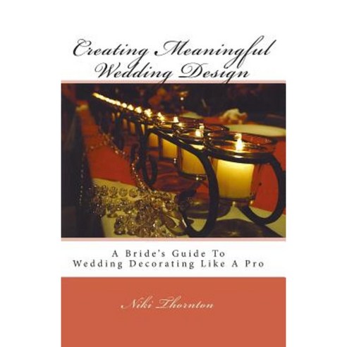 Creating Meaningful Wedding Design: A Bride''s Guide to Wedding Decorating Like a Pro Paperback, Createspace Independent Publishing Platform