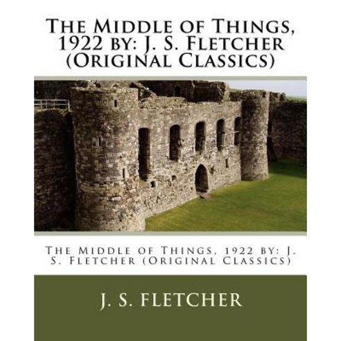The Middle of Things 1922 by: J. S. Fletcher (Original Classics) Paperback, Createspace Independent Publishing Platform