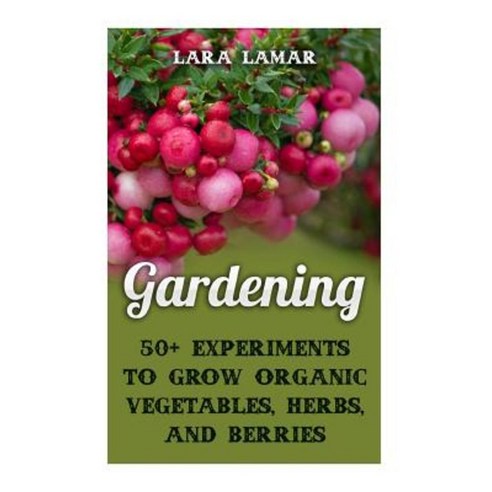 Gardening: 50+ Experiments to Grow Organic Vegetables Herbs and Berries Paperback, Createspace Independent Publishing Platform